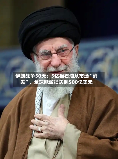 伊朗战争50天：5亿桶石油从市场“消失”，全球能源损失超500亿美元-第2张图片