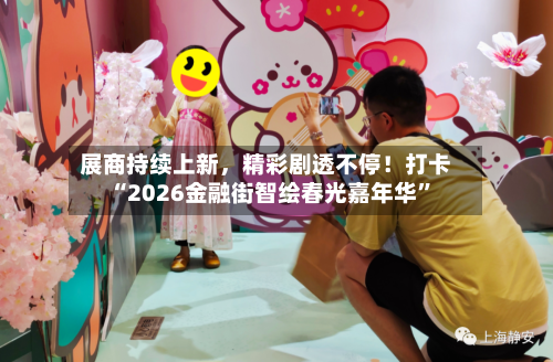 展商持续上新，精彩剧透不停！打卡“2026金融街智绘春光嘉年华	”-第2张图片
