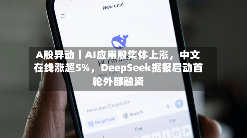 A股异动丨AI应用股集体上涨	，中文在线涨超5%，DeepSeek据报启动首轮外部融资-第2张图片