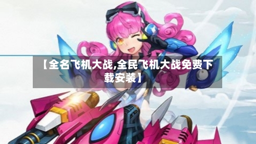 【全名飞机大战,全民飞机大战免费下载安装】-第1张图片