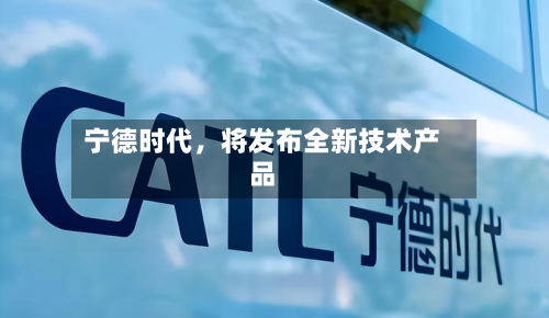 宁德时代，将发布全新技术产品-第1张图片