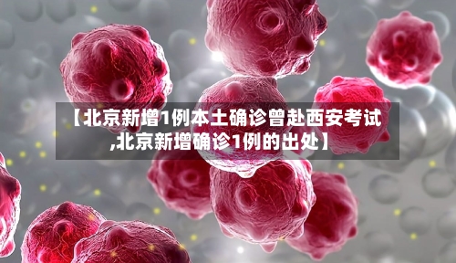 【北京新增1例本土确诊曾赴西安考试,北京新增确诊1例的出处】-第2张图片