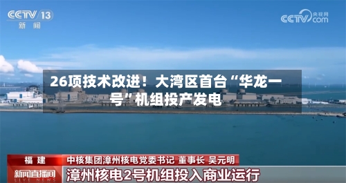 26项技术改进！大湾区首台“华龙一号	”机组投产发电-第3张图片