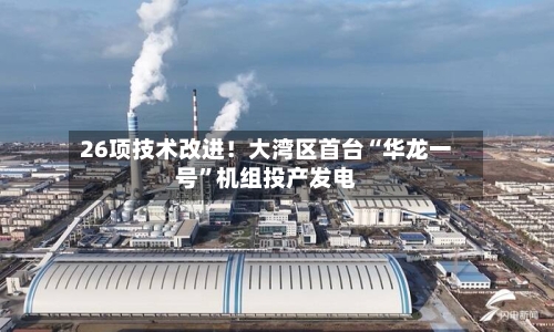 26项技术改进！大湾区首台“华龙一号”机组投产发电-第1张图片
