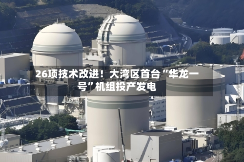 26项技术改进！大湾区首台“华龙一号”机组投产发电-第2张图片