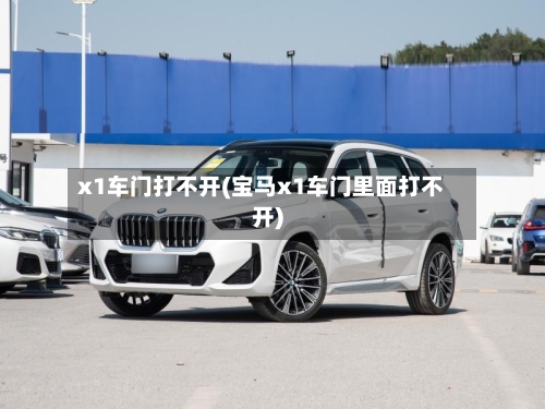 x1车门打不开(宝马x1车门里面打不开)-第1张图片