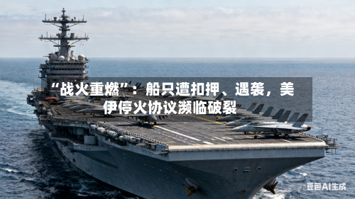 “战火重燃”：船只遭扣押、遇袭，美伊停火协议濒临破裂-第2张图片