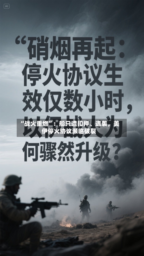 “战火重燃”：船只遭扣押	、遇袭，美伊停火协议濒临破裂-第3张图片