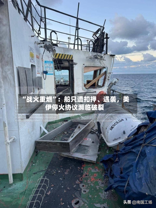 “战火重燃”：船只遭扣押、遇袭，美伊停火协议濒临破裂-第1张图片