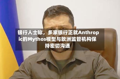 银行人士称，多家银行正就Anthropic的Mythos模型与欧洲监管机构保持密切沟通-第1张图片