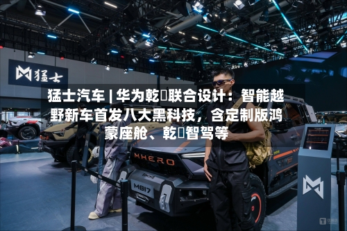 猛士汽车 | 华为乾崑联合设计：智能越野新车首发八大黑科技，含定制版鸿蒙座舱、乾崑智驾等-第1张图片