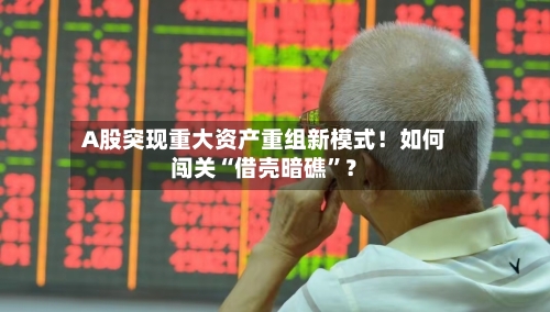 A股突现重大资产重组新模式！如何闯关“借壳暗礁”？-第1张图片