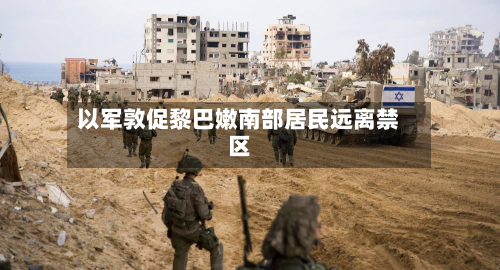 以军敦促黎巴嫩南部居民远离禁区-第2张图片