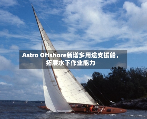 Astro Offshore新增多用途支援船，拓展水下作业能力-第1张图片