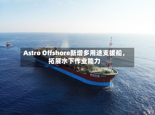 Astro Offshore新增多用途支援船，拓展水下作业能力-第2张图片