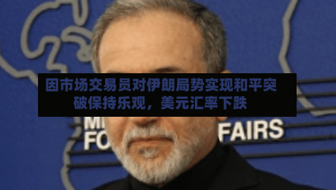 因市场交易员对伊朗局势实现和平突破保持乐观，美元汇率下跌-第1张图片