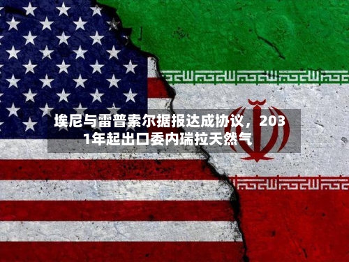 埃尼与雷普索尔据报达成协议，2031年起出口委内瑞拉天然气-第3张图片