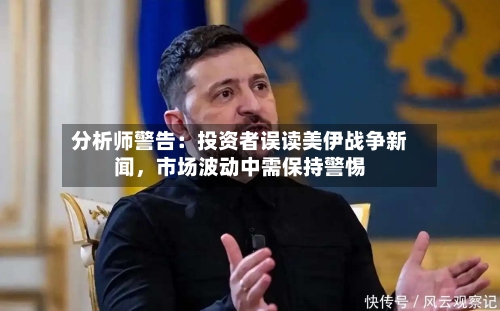 分析师警告：投资者误读美伊战争新闻，市场波动中需保持警惕-第2张图片