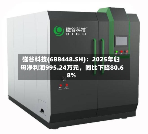 磁谷科技(688448.SH)：2025年归母净利润995.24万元，同比下降80.68%-第1张图片