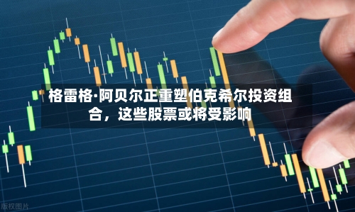 格雷格·阿贝尔正重塑伯克希尔投资组合	，这些股票或将受影响-第3张图片