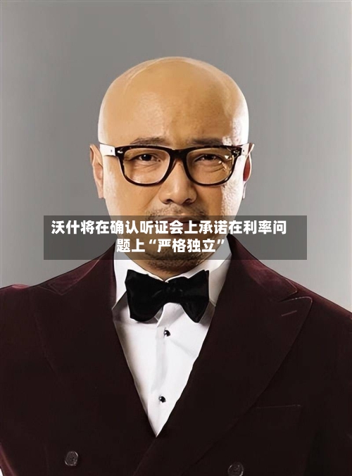 沃什将在确认听证会上承诺在利率问题上“严格独立”-第1张图片