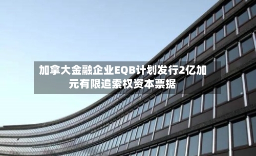 加拿大金融企业EQB计划发行2亿加元有限追索权资本票据-第2张图片