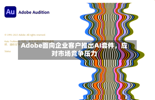 Adobe面向企业客户推出AI套件，应对市场竞争压力-第2张图片