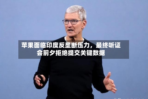 苹果面临印度反垄断压力，最终听证会前夕拒绝提交关键数据-第2张图片