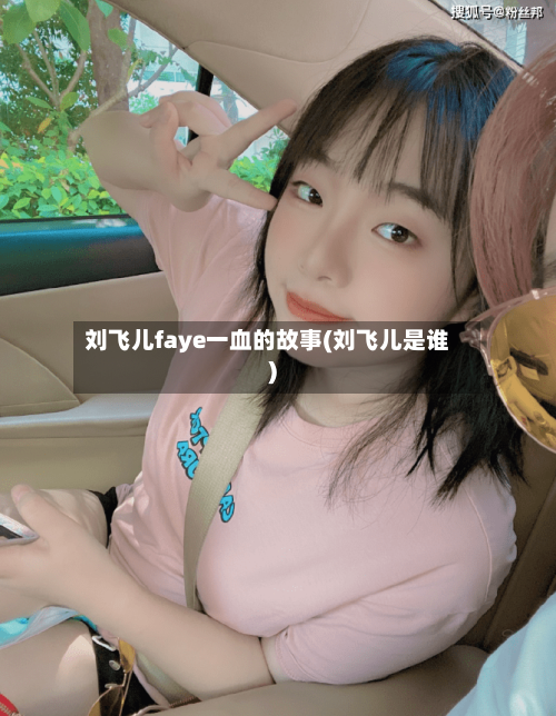 刘飞儿faye一血的故事(刘飞儿是谁)-第3张图片