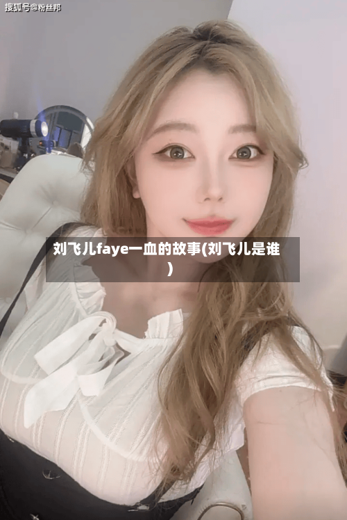刘飞儿faye一血的故事(刘飞儿是谁)-第1张图片