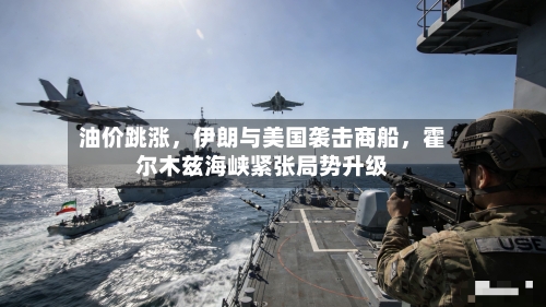 油价跳涨，伊朗与美国袭击商船	，霍尔木兹海峡紧张局势升级-第2张图片