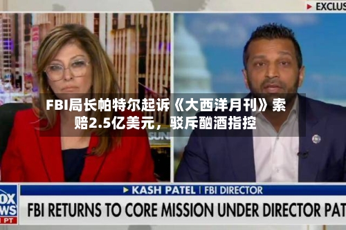 FBI局长帕特尔起诉《大西洋月刊》索赔2.5亿美元，驳斥酗酒指控-第2张图片