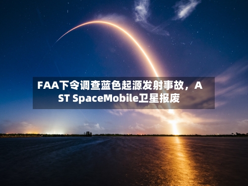 FAA下令调查蓝色起源发射事故，AST SpaceMobile卫星报废-第1张图片