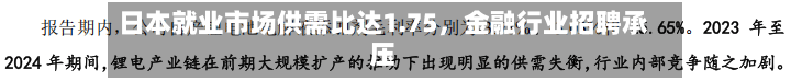 日本就业市场供需比达1.75，金融行业招聘承压-第2张图片