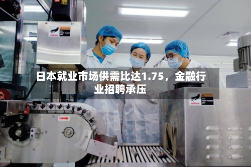 日本就业市场供需比达1.75，金融行业招聘承压-第3张图片