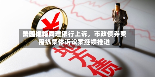 美国比较高法院拒绝受理银行上诉	，市政债券费用操纵集体诉讼案继续推进-第2张图片