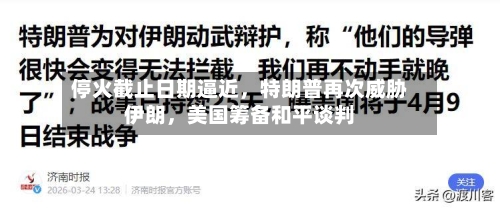 停火截止日期逼近	，特朗普再次威胁伊朗，美国筹备和平谈判-第2张图片
