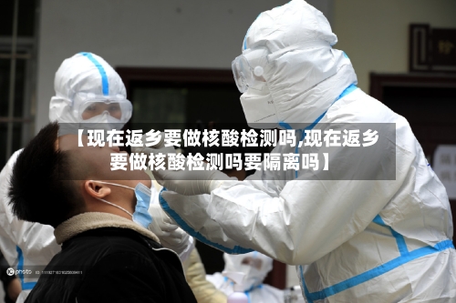 【现在返乡要做核酸检测吗,现在返乡要做核酸检测吗要隔离吗】-第2张图片
