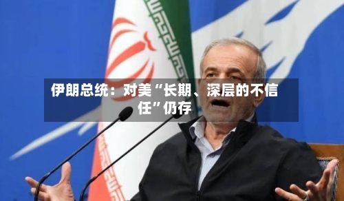 伊朗总统：对美“长期	、深层的不信任	”仍存-第1张图片