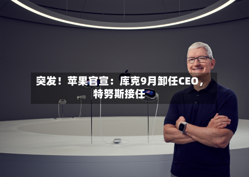 突发！苹果官宣：库克9月卸任CEO，特努斯接任-第2张图片