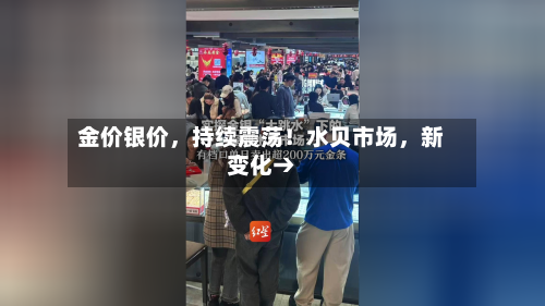 金价银价，持续震荡！水贝市场，新变化→-第2张图片