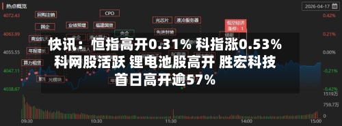 快讯：恒指高开0.31% 科指涨0.53% 科网股活跃 锂电池股高开 胜宏科技首日高开逾57%-第2张图片