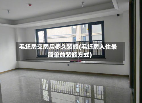 毛坯房交房后多久装修(毛坯房入住最简单的装修方式)-第2张图片