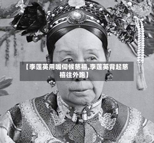 【李莲英用嘴伺候慈禧,李莲英背起慈禧往外跑】-第3张图片