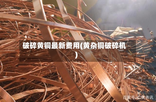 破碎黄铜最新费用(黄杂铜破碎机)-第2张图片