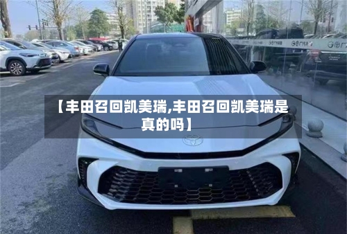 【丰田召回凯美瑞,丰田召回凯美瑞是真的吗】-第3张图片