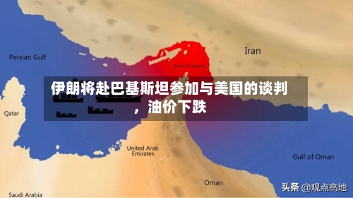 伊朗将赴巴基斯坦参加与美国的谈判，油价下跌-第1张图片