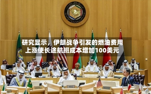 研究显示，伊朗战争引发的燃油费用上涨使长途航班成本增加100美元-第1张图片