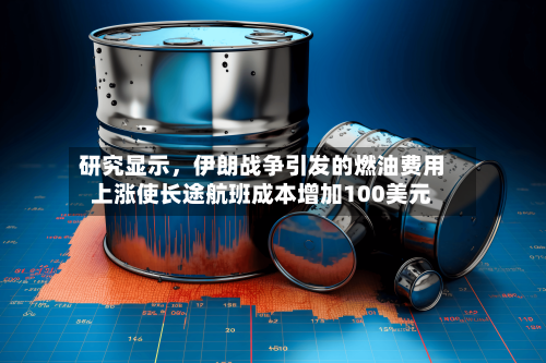 研究显示，伊朗战争引发的燃油费用上涨使长途航班成本增加100美元-第3张图片