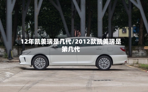 12年凯美瑞是几代/2012款凯美瑞是第几代-第3张图片